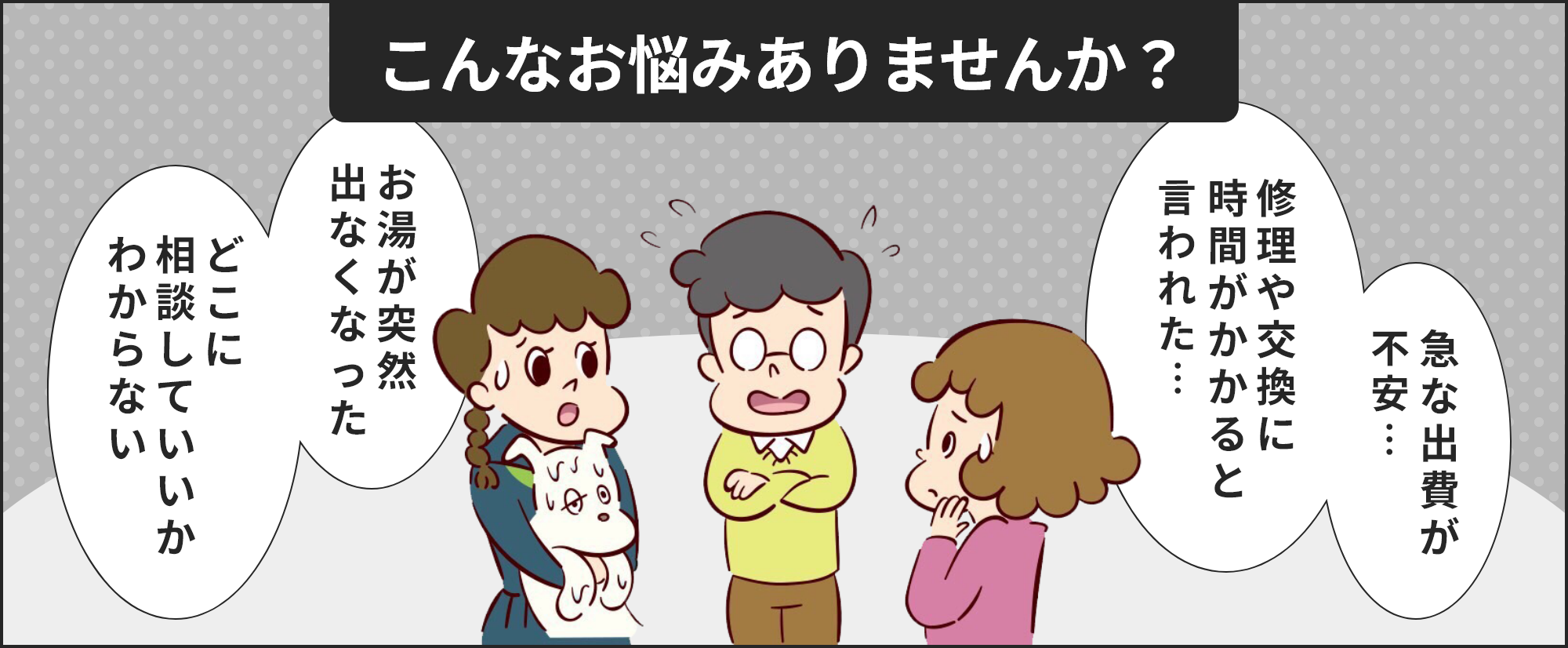 急な出費が不安…、修理や交換に時間がかかると言われた…、お湯が突然出なくなった、どこに相談していいかわからない